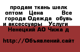 продам ткань шелк оптом › Цена ­ 310 - Все города Одежда, обувь и аксессуары » Услуги   . Ненецкий АО,Чижа д.